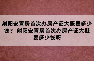 射阳安置房首次办房产证大概要多少钱？ 射阳安置房首次办房产证大概要多少钱呀